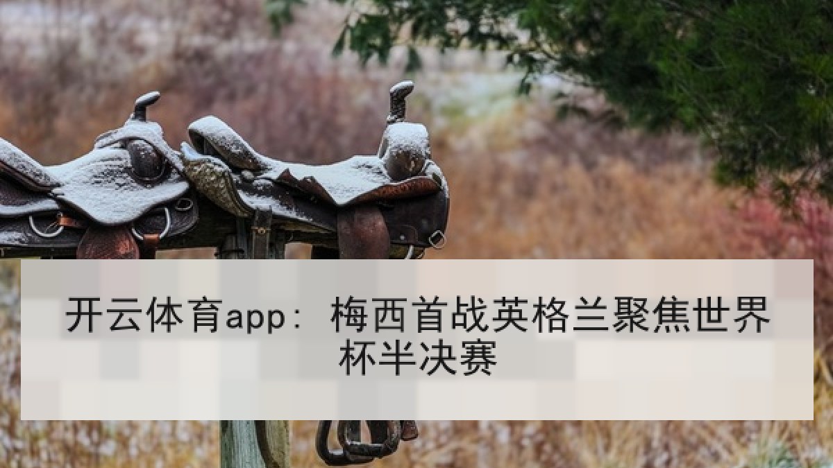 开云体育app: 梅西首战英格兰聚焦世界杯半决赛