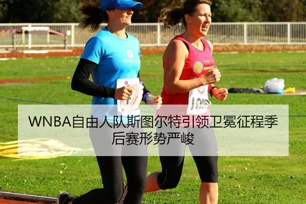 WNBA自由人队斯图尔特引领卫冕征程季后赛形势严峻