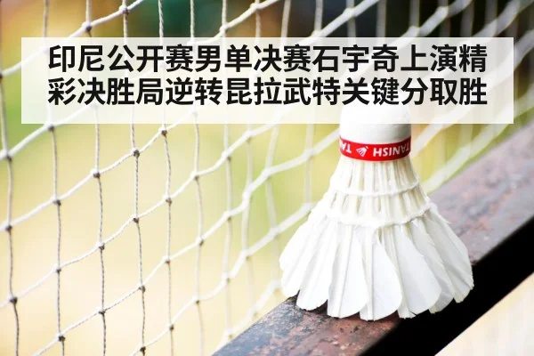 印尼公开赛男单决赛石宇奇上演精彩决胜局逆转昆拉武特关键分取胜