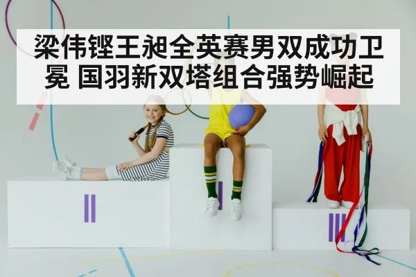 梁伟铿王昶全英赛男双成功卫冕 国羽新双塔组合强势崛起