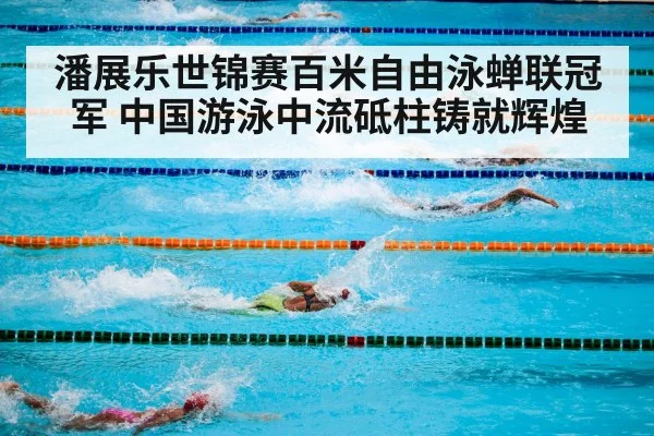 潘展乐世锦赛百米自由泳蝉联冠军 中国游泳中流砥柱铸就辉煌