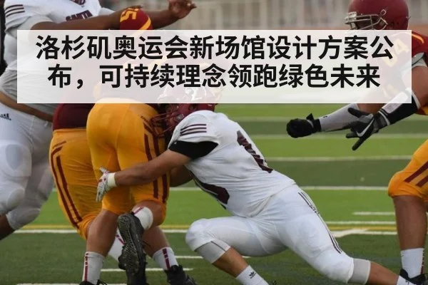 洛杉矶奥运会新场馆设计方案公布，可持续理念领跑绿色未来
